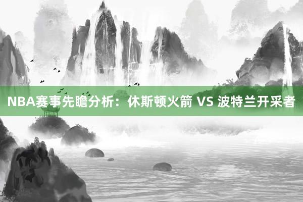 NBA赛事先瞻分析:休斯顿火箭 VS 波特兰开采者