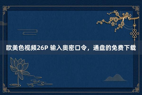 欧美色视频26P 输入奥密口令,通盘的免费下载